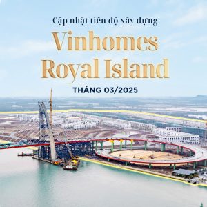 Cập nhật tiến độ xây dựng Vinhomes Royal Island trong tháng 3/2025